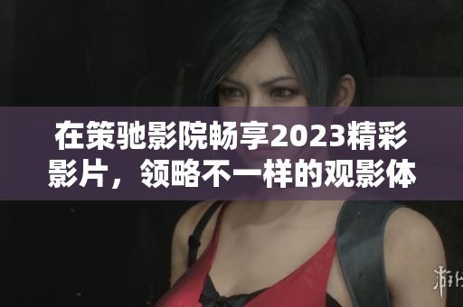 在策驰影院畅享2023精彩影片，领略不一样的观影体验