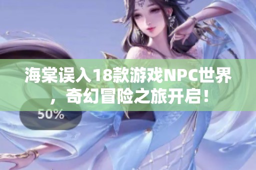 海棠误入18款游戏NPC世界，奇幻冒险之旅开启！