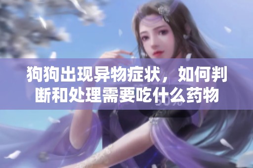 狗狗出现异物症状，如何判断和处理需要吃什么药物