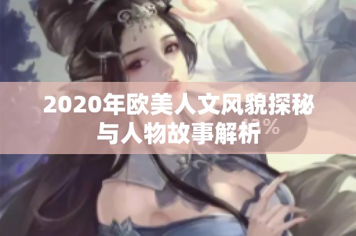 2020年欧美人文风貌探秘与人物故事解析