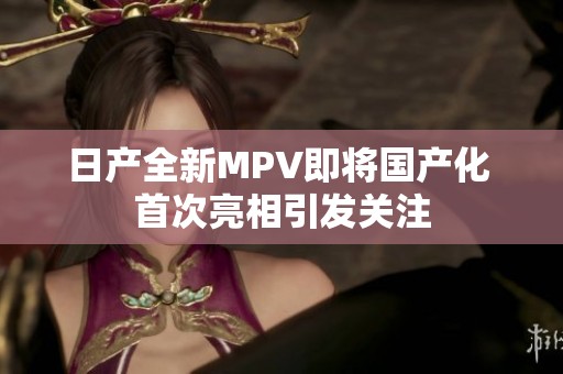 日产全新MPV即将国产化 首次亮相引发关注