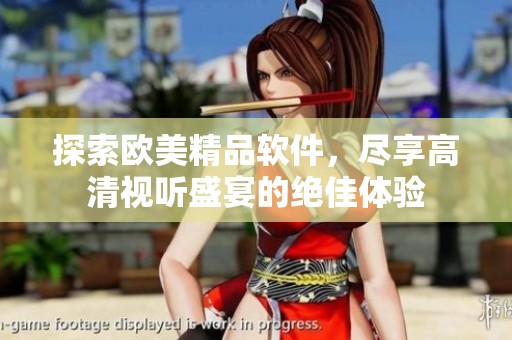 探索欧美精品软件，尽享高清视听盛宴的绝佳体验