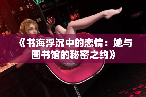 《书海浮沉中的恋情：她与图书馆的秘密之约》