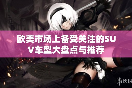 欧美市场上备受关注的SUV车型大盘点与推荐