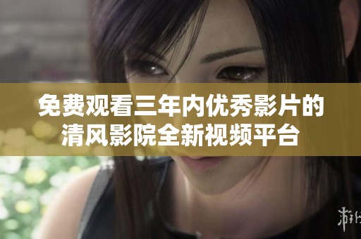 免费观看三年内优秀影片的清风影院全新视频平台