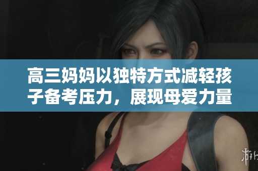 高三妈妈以独特方式减轻孩子备考压力，展现母爱力量