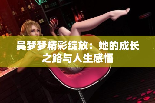 吴梦梦精彩绽放：她的成长之路与人生感悟