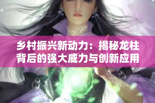 乡村振兴新动力：揭秘龙柱背后的强大威力与创新应用