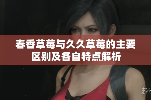 春香草莓与久久草莓的主要区别及各自特点解析