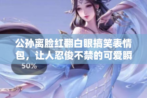 公孙离脸红翻白眼搞笑表情包，让人忍俊不禁的可爱瞬间