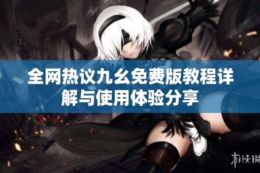 全网热议九幺免费版教程详解与使用体验分享