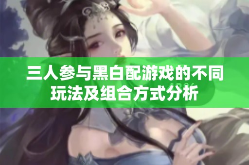 三人参与黑白配游戏的不同玩法及组合方式分析