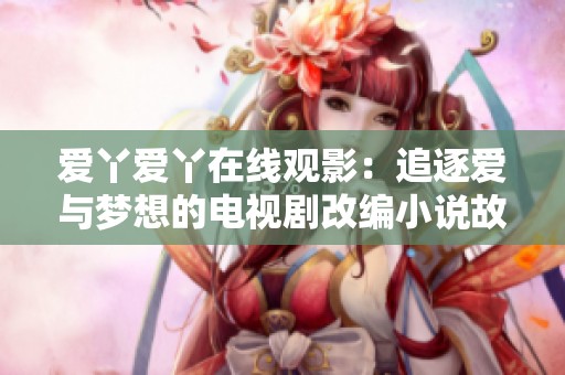 爱丫爱丫在线观影：追逐爱与梦想的电视剧改编小说故事