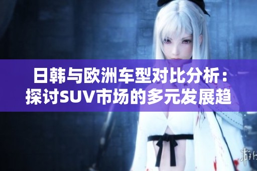 日韩与欧洲车型对比分析：探讨SUV市场的多元发展趋势