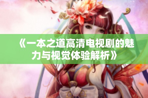 《一本之道高清电视剧的魅力与视觉体验解析》