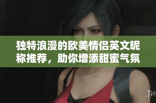独特浪漫的欧美情侣英文昵称推荐，助你增添甜蜜气氛