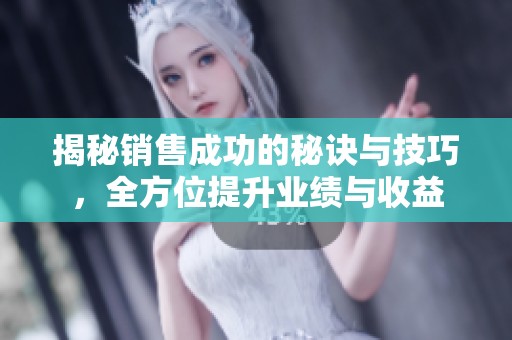揭秘销售成功的秘诀与技巧，全方位提升业绩与收益