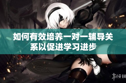 如何有效培养一对一辅导关系以促进学习进步