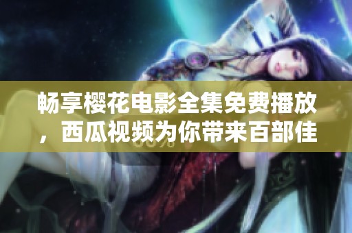 畅享樱花电影全集免费播放，西瓜视频为你带来百部佳作