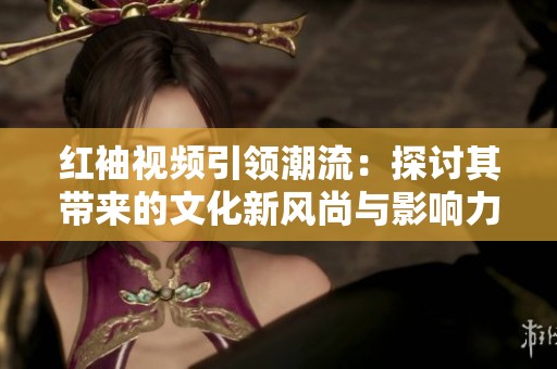 红袖视频引领潮流：探讨其带来的文化新风尚与影响力