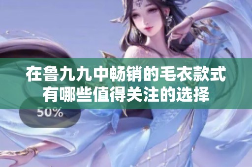 在鲁九九中畅销的毛衣款式有哪些值得关注的选择