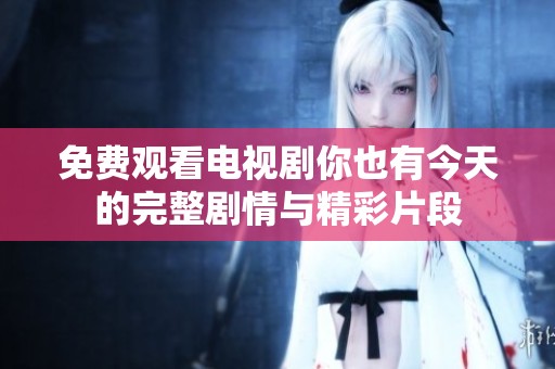 免费观看电视剧你也有今天的完整剧情与精彩片段