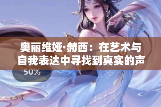 奥丽维娅·赫西：在艺术与自我表达中寻找到真实的声音