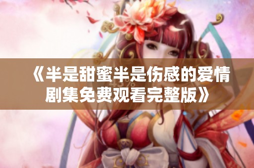 《半是甜蜜半是伤感的爱情剧集免费观看完整版》