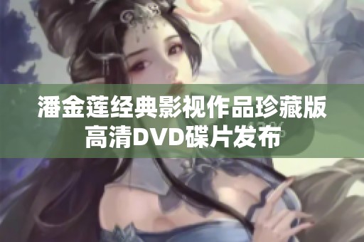潘金莲经典影视作品珍藏版高清DVD碟片发布