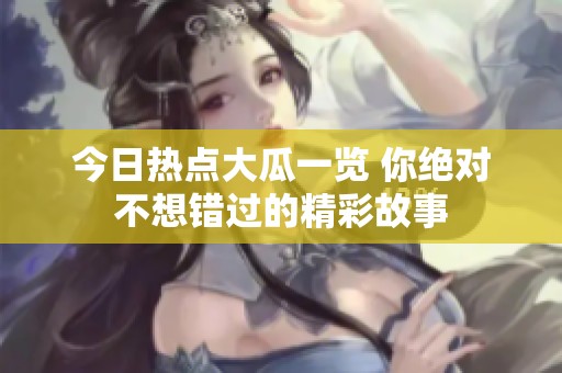 今日热点大瓜一览 你绝对不想错过的精彩故事