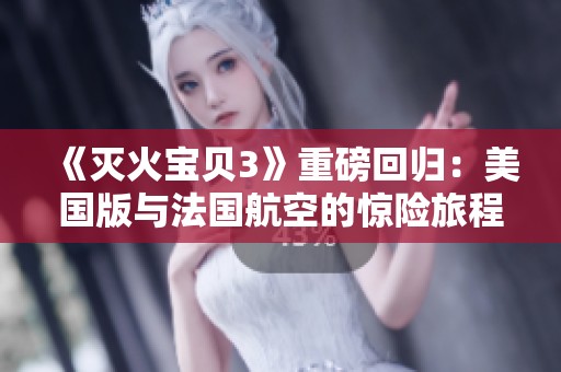 《灭火宝贝3》重磅回归：美国版与法国航空的惊险旅程