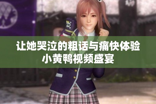 让她哭泣的粗话与痛快体验小黄鸭视频盛宴