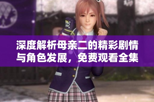 深度解析母亲二的精彩剧情与角色发展，免费观看全集！