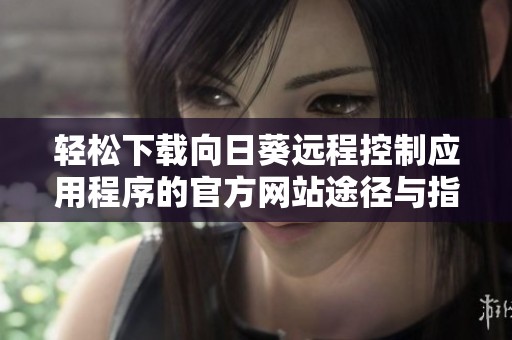 轻松下载向日葵远程控制应用程序的官方网站途径与指南