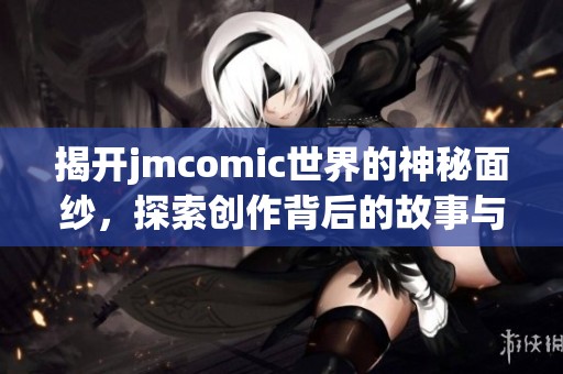 揭开jmcomic世界的神秘面纱，探索创作背后的故事与魅力