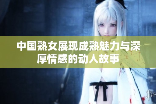 中国熟女展现成熟魅力与深厚情感的动人故事