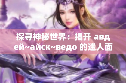探寻神秘世界：揭开 авдей~айск~ведo 的迷人面纱
