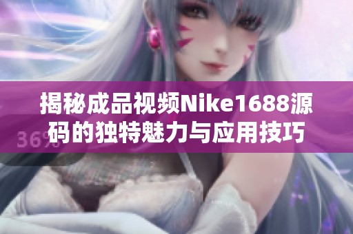 揭秘成品视频Nike1688源码的独特魅力与应用技巧