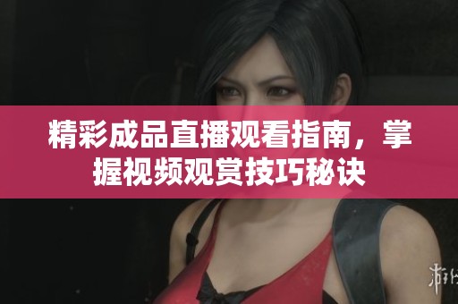 精彩成品直播观看指南，掌握视频观赏技巧秘诀