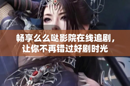 畅享么么哒影院在线追剧，让你不再错过好剧时光