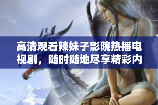 高清观看辣妹子影院热播电视剧，随时随地尽享精彩内容