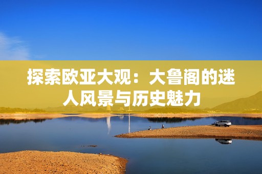 探索欧亚大观：大鲁阁的迷人风景与历史魅力