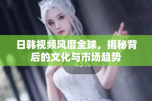 日韩视频风靡全球，揭秘背后的文化与市场趋势