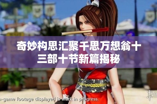 奇妙构思汇聚千思万想翁十三部十节新篇揭秘