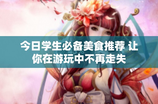 今日学生必备美食推荐 让你在游玩中不再走失