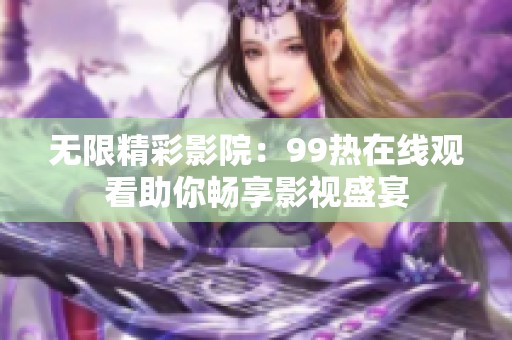 无限精彩影院：99热在线观看助你畅享影视盛宴