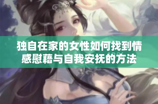 独自在家的女性如何找到情感慰藉与自我安抚的方法