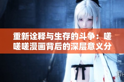 重新诠释与生存的斗争：嗟嗟嗟漫画背后的深层意义分析