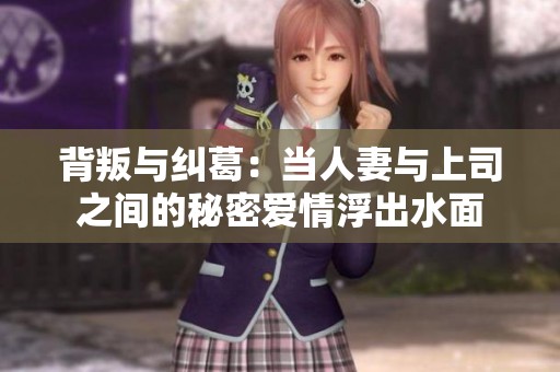 背叛与纠葛：当人妻与上司之间的秘密爱情浮出水面