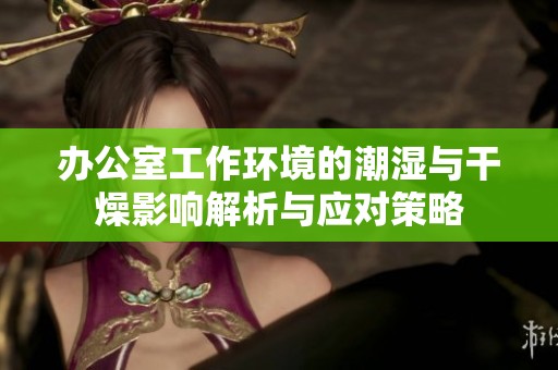 办公室工作环境的潮湿与干燥影响解析与应对策略